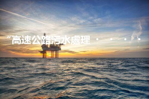 “高速公路污水處理，綠色出行新篇章”